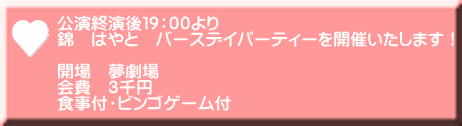 公演終演後19:00より 錦 はやと バースデイパーティーを開催いたします! 開場 夢劇場 会費 3千円 食事付・ビンゴゲーム付